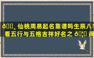 🕸 仙桃周易起名靠谱吗生辰八字看五行与五格吉祥好名之 🦁 间有何关联